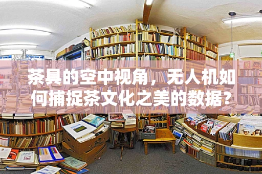 茶具的空中视角，无人机如何捕捉茶文化之美的数据？