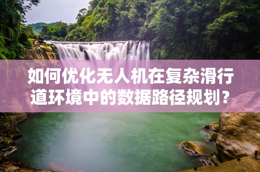 如何优化无人机在复杂滑行道环境中的数据路径规划？