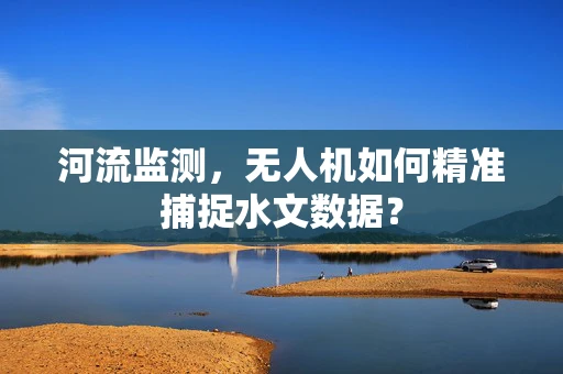 河流监测，无人机如何精准捕捉水文数据？