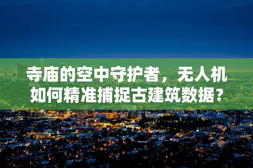寺庙的空中守护者，无人机如何精准捕捉古建筑数据？