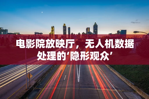 电影院放映厅，无人机数据处理的‘隐形观众’