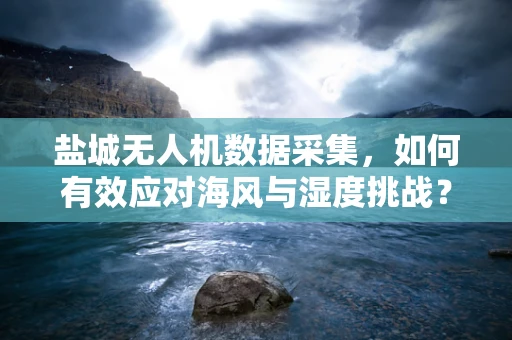 盐城无人机数据采集，如何有效应对海风与湿度挑战？