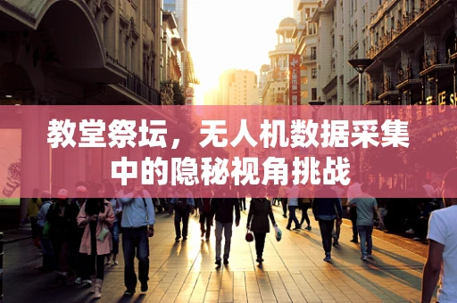 教堂祭坛，无人机数据采集中的隐秘视角挑战