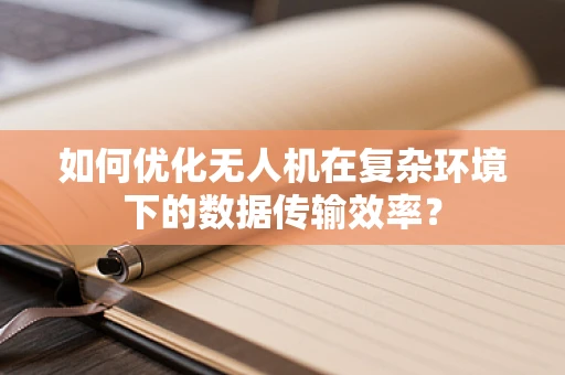 如何优化无人机在复杂环境下的数据传输效率？