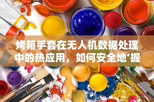 烤箱手套在无人机数据处理中的热应用，如何安全地‘握紧’数据？
