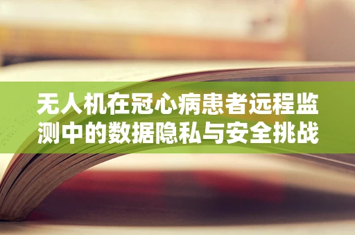 无人机在冠心病患者远程监测中的数据隐私与安全挑战？