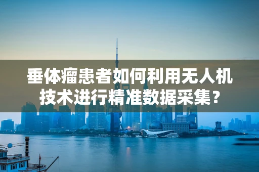 垂体瘤患者如何利用无人机技术进行精准数据采集？