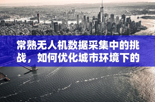 常熟无人机数据采集中的挑战，如何优化城市环境下的图像处理？