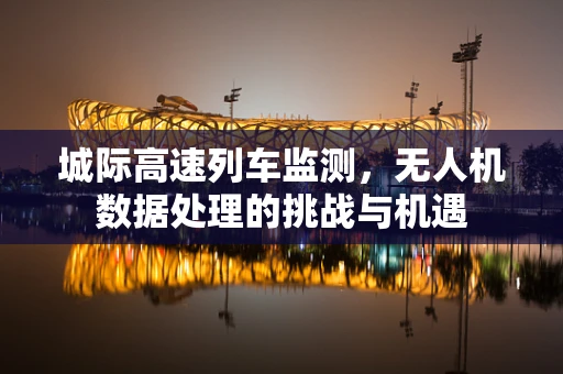 城际高速列车监测，无人机数据处理的挑战与机遇