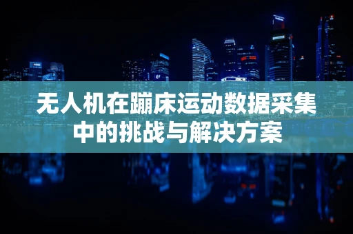 无人机在蹦床运动数据采集中的挑战与解决方案