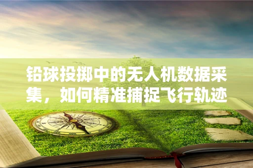 铅球投掷中的无人机数据采集，如何精准捕捉飞行轨迹？