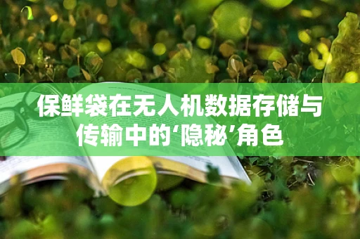 保鲜袋在无人机数据存储与传输中的‘隐秘’角色