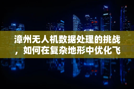 漳州无人机数据处理的挑战，如何在复杂地形中优化飞行路径？