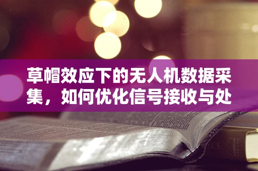 草帽效应下的无人机数据采集，如何优化信号接收与处理？