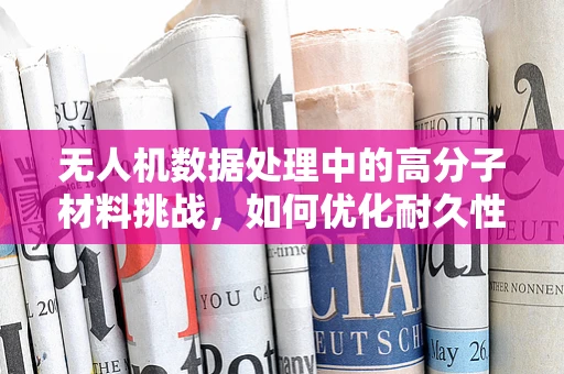 无人机数据处理中的高分子材料挑战，如何优化耐久性与轻量化？