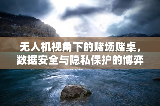 无人机视角下的赌场赌桌，数据安全与隐私保护的博弈