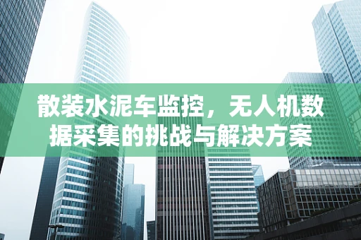 散装水泥车监控，无人机数据采集的挑战与解决方案