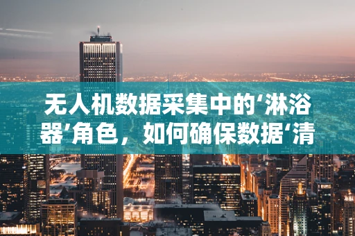 无人机数据采集中的‘淋浴器’角色，如何确保数据‘清洁’？