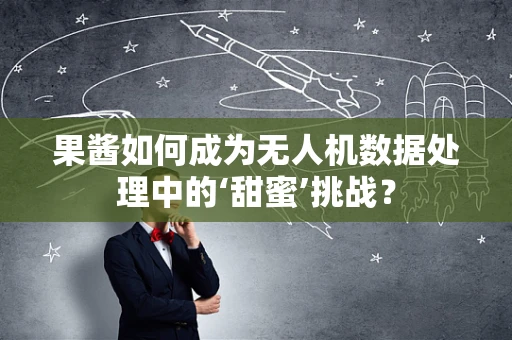 果酱如何成为无人机数据处理中的‘甜蜜’挑战？