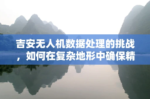 吉安无人机数据处理的挑战，如何在复杂地形中确保精准飞行？