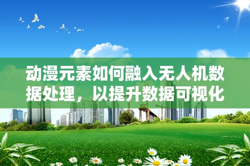 动漫元素如何融入无人机数据处理，以提升数据可视化体验？