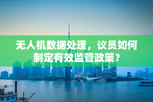 无人机数据处理，议员如何制定有效监管政策？
