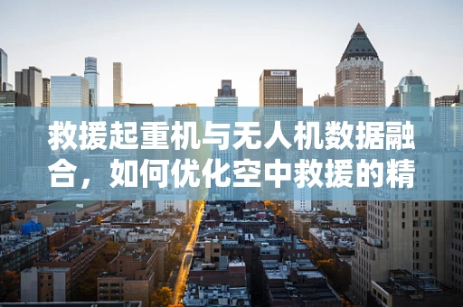 救援起重机与无人机数据融合，如何优化空中救援的精准度？