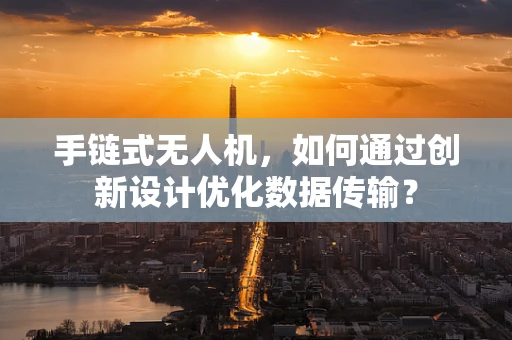 手链式无人机，如何通过创新设计优化数据传输？