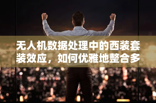 无人机数据处理中的西装套装效应，如何优雅地整合多源数据？