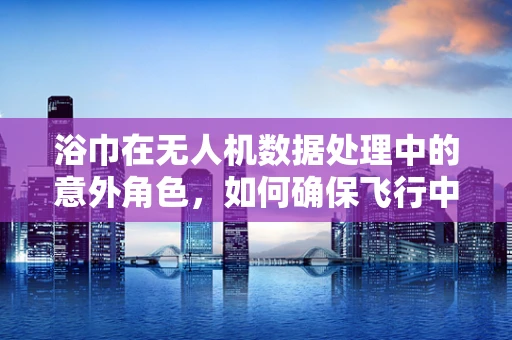 浴巾在无人机数据处理中的意外角色，如何确保飞行中的稳定与安全？