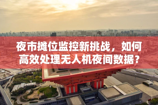 夜市摊位监控新挑战，如何高效处理无人机夜间数据？