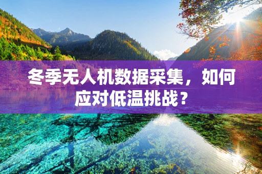冬季无人机数据采集，如何应对低温挑战？