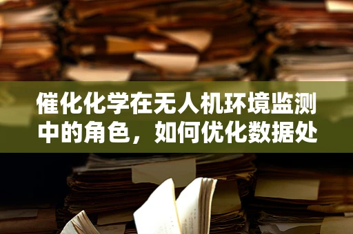 催化化学在无人机环境监测中的角色，如何优化数据处理？
