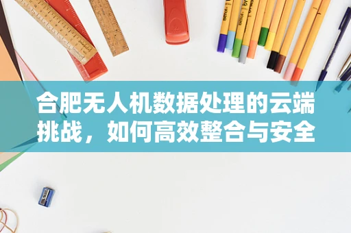 合肥无人机数据处理的云端挑战，如何高效整合与安全传输？