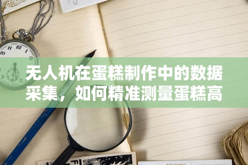 无人机在蛋糕制作中的数据采集，如何精准测量蛋糕高度？