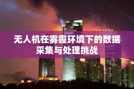 无人机在雾霾环境下的数据采集与处理挑战