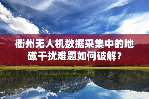 衢州无人机数据采集中的地磁干扰难题如何破解？