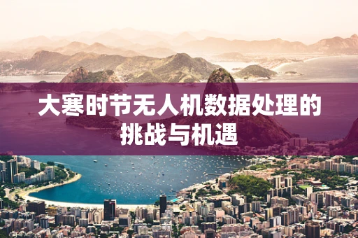 大寒时节无人机数据处理的挑战与机遇