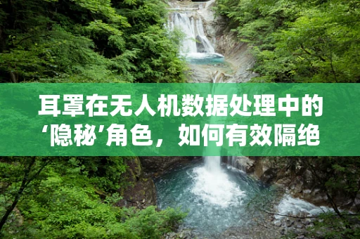 耳罩在无人机数据处理中的‘隐秘’角色，如何有效隔绝干扰，提升数据采集质量？