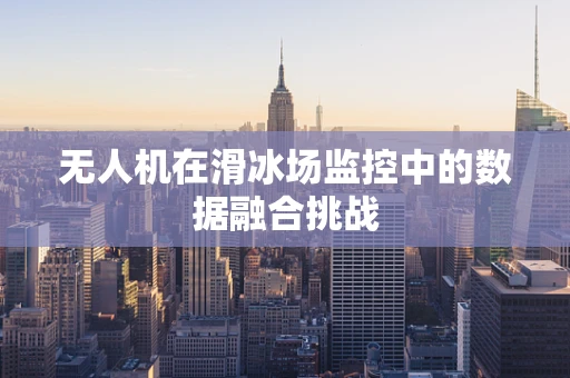 无人机在滑冰场监控中的数据融合挑战