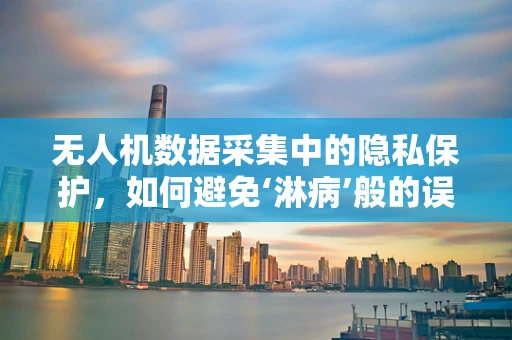 无人机数据采集中的隐私保护，如何避免‘淋病’般的误用？
