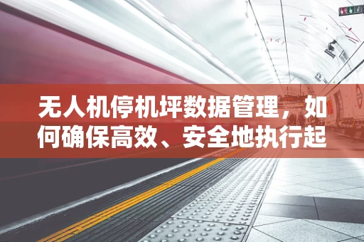 无人机停机坪数据管理，如何确保高效、安全地执行起降？