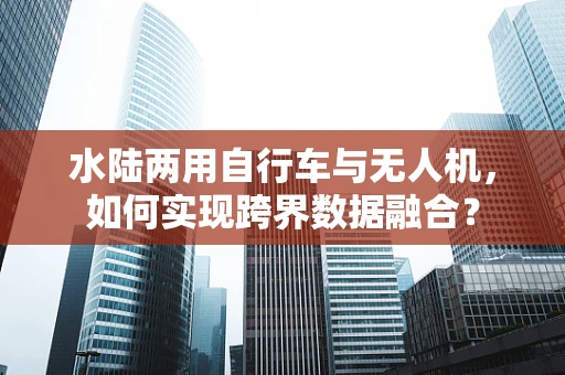 水陆两用自行车与无人机，如何实现跨界数据融合？