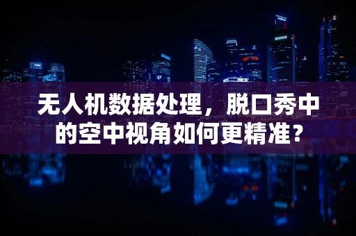 无人机数据处理，脱口秀中的空中视角如何更精准？