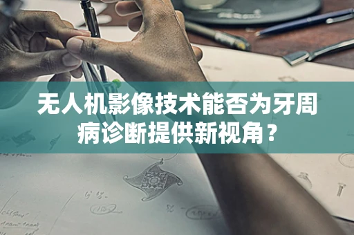 无人机影像技术能否为牙周病诊断提供新视角？