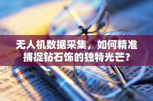 无人机数据采集，如何精准捕捉钻石饰的独特光芒？