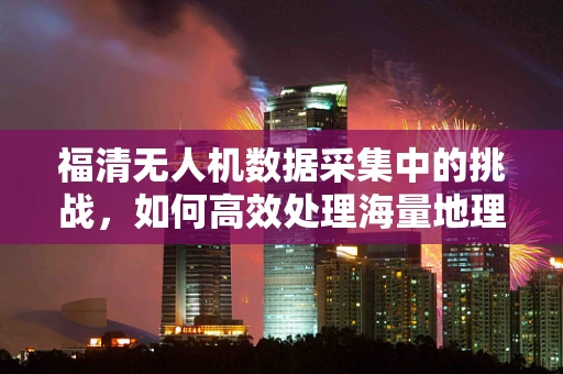 福清无人机数据采集中的挑战，如何高效处理海量地理信息？