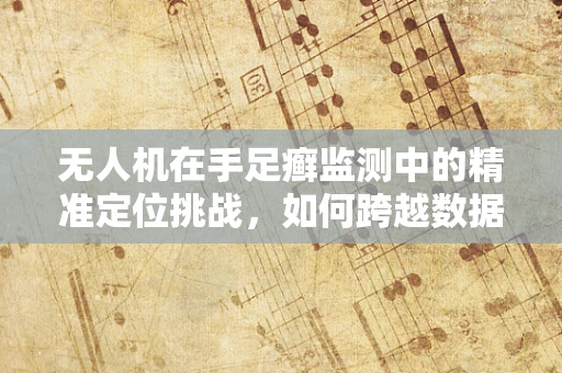 无人机在手足癣监测中的精准定位挑战，如何跨越数据处理的‘盲点’？