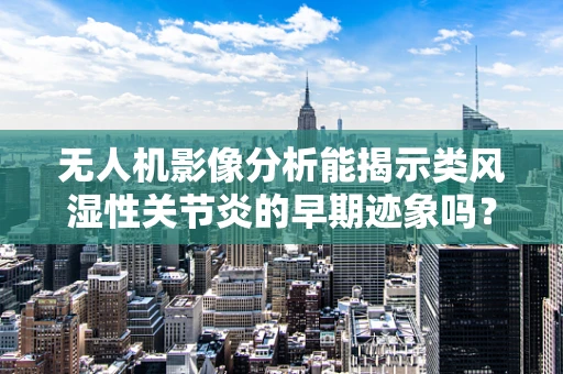 无人机影像分析能揭示类风湿性关节炎的早期迹象吗？