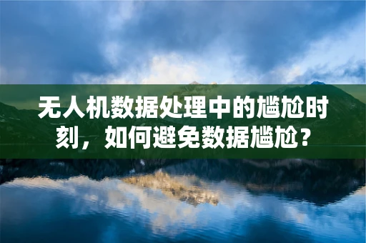 无人机数据处理中的尴尬时刻，如何避免数据尴尬？